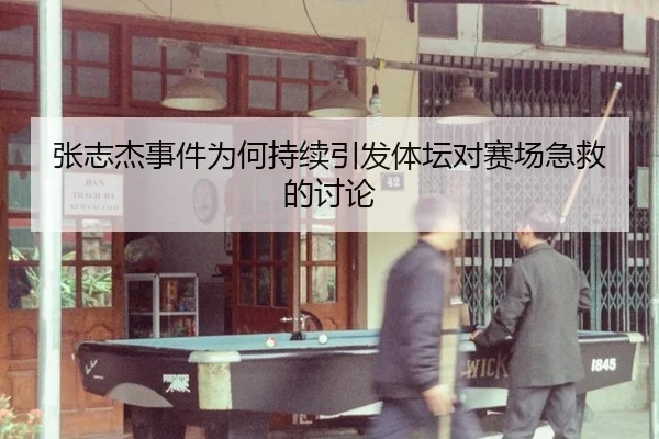 张志杰事件为何持续引发体坛对赛场急救的讨论（ayx）